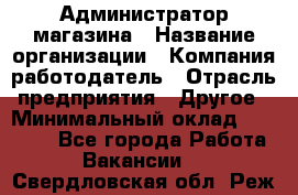 Администратор магазина › Название организации ­ Компания-работодатель › Отрасль предприятия ­ Другое › Минимальный оклад ­ 28 000 - Все города Работа » Вакансии   . Свердловская обл.,Реж г.